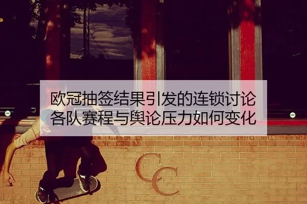 欧冠抽签结果引发的连锁讨论 各队赛程与舆论压力如何变化