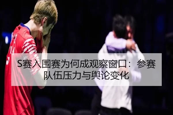 S赛入围赛为何成观察窗口:参赛队伍压力与舆论变化