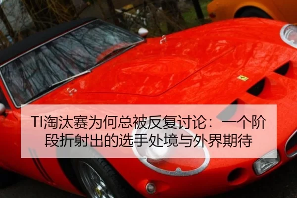 TI淘汰赛为何总被反复讨论：一个阶段折射出的选手处境与外界期待